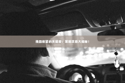 挽回绝望的天蝎爱：策略攻略大揭秘！