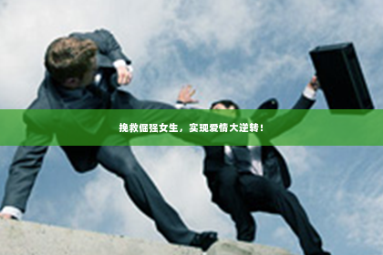 挽救倔强女生，实现爱情大逆转！