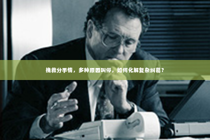 挽救分手情，多种原因叫停，如何化解复杂纠葛？