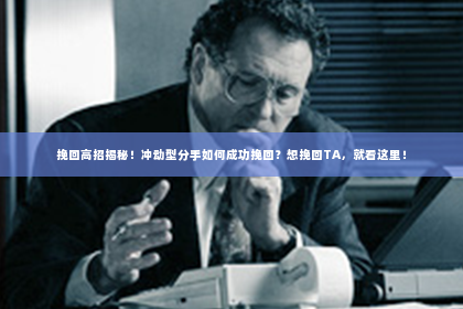 挽回高招揭秘！冲动型分手如何成功挽回？想挽回TA，就看这里！