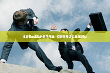 挽回老公出轨的有效方法，你需要知道的五点建议！