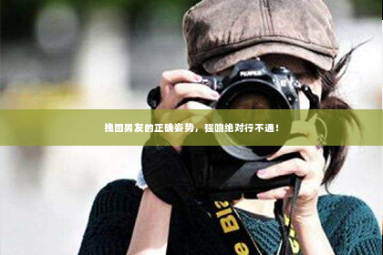 挽回男友的正确姿势，强吻绝对行不通！