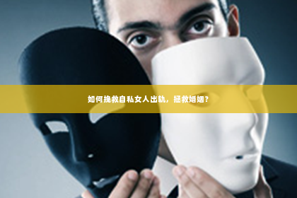 如何挽救自私女人出轨，拯救婚姻？