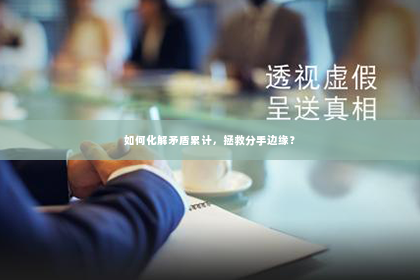 如何化解矛盾累计，拯救分手边缘？