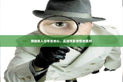 挽回男人分手后的心，实现恢复爱情的美好