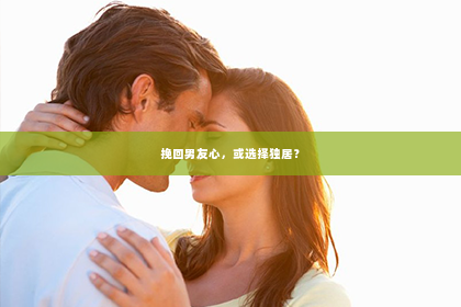 挽回男友心，或选择独居？