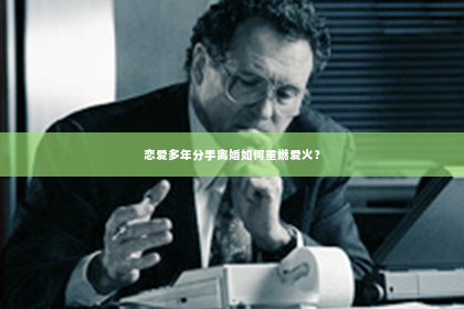 恋爱多年分手离婚如何重燃爱火？