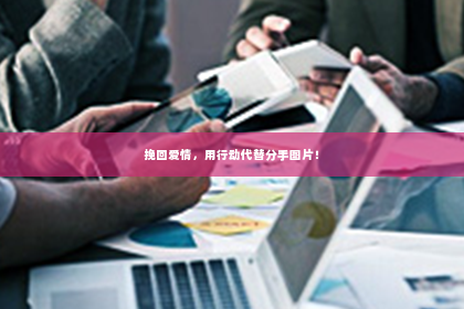 挽回爱情，用行动代替分手图片！