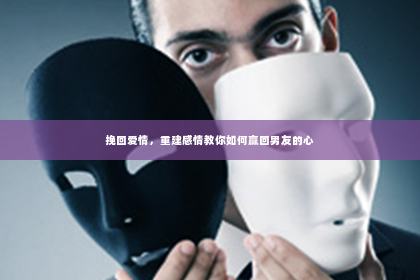 挽回爱情，重建感情教你如何赢回男友的心