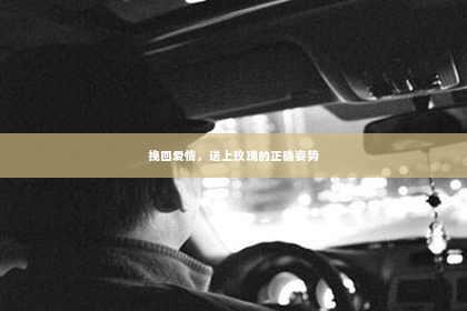 挽回爱情，送上玫瑰的正确姿势