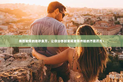 挽回爱情的绝妙良方，让你分手时变成重新开始的万能药方！