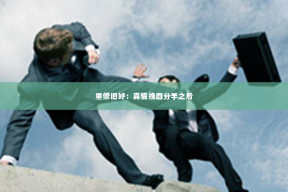 重修旧好：真情挽回分手之后