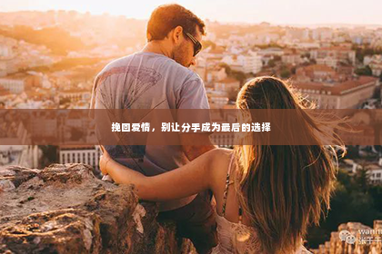 挽回爱情，别让分手成为最后的选择