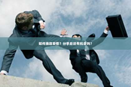 如何挽回爱情？分手后还有机会吗？