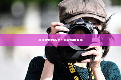挽回爱情的本质：重塑情感连接