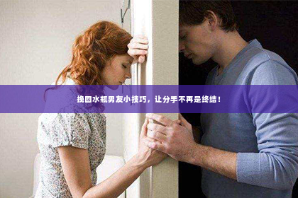 挽回水瓶男友小技巧，让分手不再是终结！