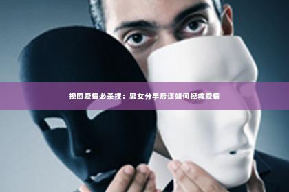 挽回爱情必杀技：男女分手后该如何拯救爱情