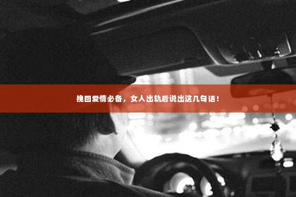 挽回爱情必备，女人出轨后说出这几句话！