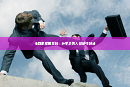 挽回朋友圈策略：分手后男人越绝情越好