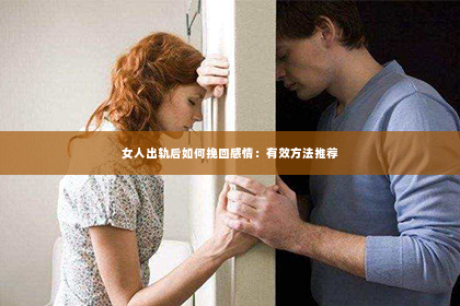 女人出轨后如何挽回感情：有效方法推荐