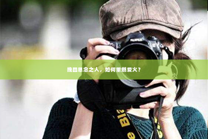 挽回思念之人，如何重燃爱火？