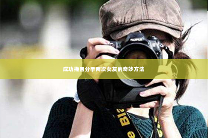 成功挽回分手两次女友的奇妙方法