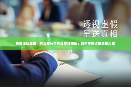 天津出轨取证：前女友分手后说要挽回她：如何重新点燃爱情火花