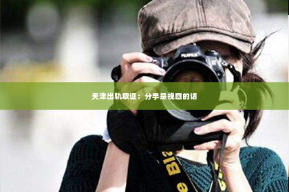 天津出轨取证：分手是挽回的话