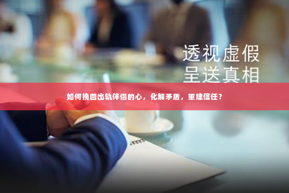 如何挽回出轨伴侣的心，化解矛盾，重建信任？