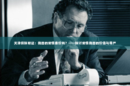天津侦探取证：挽回的爱情廉价吗？——探讨爱情挽回的价值与尊严