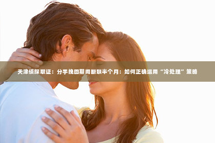 天津侦探取证：分手挽回期间断联半个月：如何正确运用“冷处理”策略
