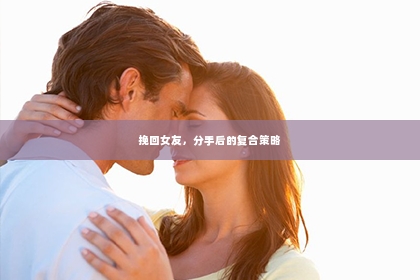 挽回女友，分手后的复合策略