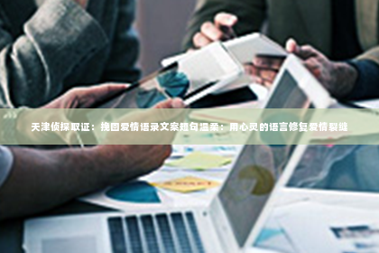 天津侦探取证：挽回爱情语录文案短句温柔：用心灵的语言修复爱情裂缝