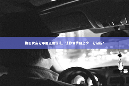 挽回女友分手的正确说法，让你爱情路上少一分波折！