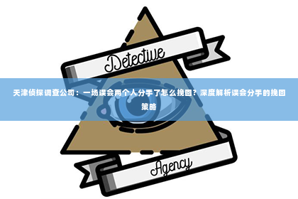 天津侦探调查公司：一场误会两个人分手了怎么挽回？深度解析误会分手的挽回策略