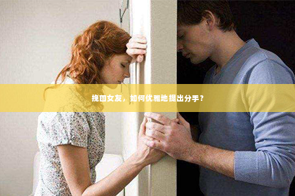 挽回女友，如何优雅地提出分手？