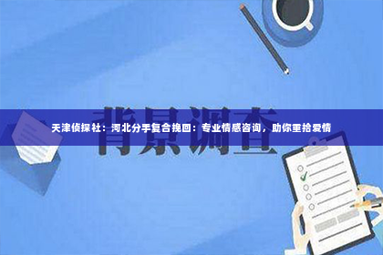 天津侦探社：河北分手复合挽回：专业情感咨询，助你重拾爱情