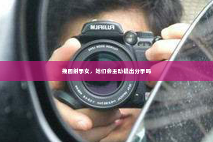 挽回射手女，她们会主动提出分手吗