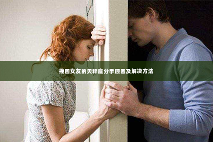 挽回女友的天秤座分手原因及解决方法