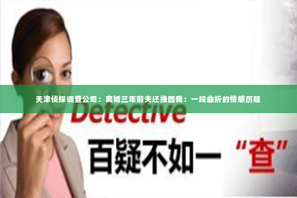 天津侦探调查公司：离婚三年前夫还挽回我：一段曲折的情感历程