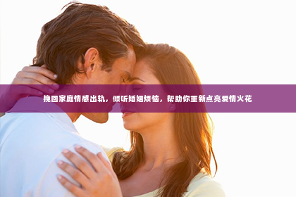 挽回家庭情感出轨，倾听婚姻烦恼，帮助你重新点亮爱情火花