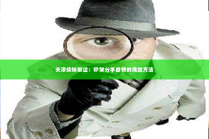 天津侦探取证：吵架分手最快的挽回方法