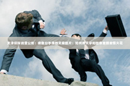 天津侦探调查公司：疲惫分手挽回文案图片：如何用文字和图像重燃爱情火花