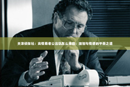 天津侦探社：高情商老公出轨怎么挽回：理智与情感的平衡之道