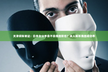 天津侦探取证：白羊女分手会不会挽回前任？深入解析挽回成功率