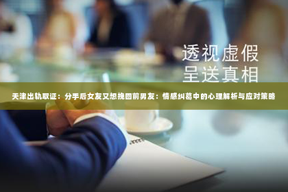 天津出轨取证：分手后女友又想挽回前男友：情感纠葛中的心理解析与应对策略