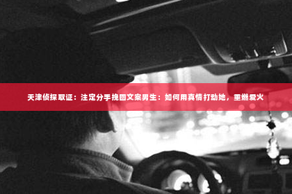天津侦探取证：注定分手挽回文案男生：如何用真情打动她，重燃爱火