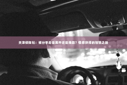 天津侦探社：被分手后是离开还是挽回？情感抉择的智慧之路