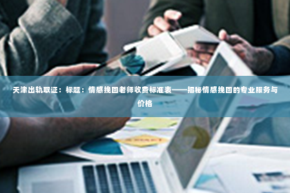天津出轨取证：标题：情感挽回老师收费标准表——揭秘情感挽回的专业服务与价格
