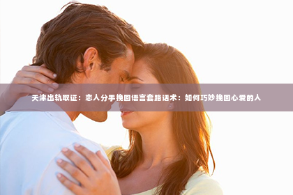 天津出轨取证：恋人分手挽回语言套路话术：如何巧妙挽回心爱的人